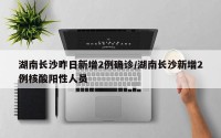 湖南长沙昨日新增2例确诊/湖南长沙新增2例核酸阳性人员