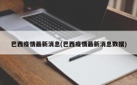 巴西疫情最新消息(巴西疫情最新消息数据)