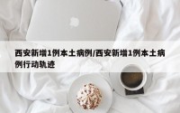 西安新增1例本土病例/西安新增1例本土病例行动轨迹