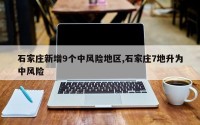 石家庄新增9个中风险地区,石家庄7地升为中风险