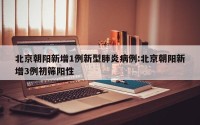 北京朝阳新增1例新型肺炎病例:北京朝阳新增3例初筛阳性