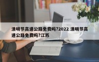 清明节高速公路免费吗?2022 清明节高速公路免费吗?江苏
