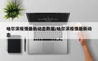 哈尔滨疫情最新动态数据/哈尔滨疫情最新动态