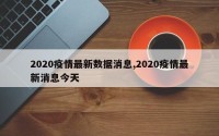 2020疫情最新数据消息,2020疫情最新消息今天