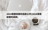 2024寒假放假时间表小学(2024寒假放假时间表)