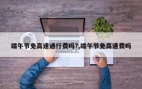 端午节免高速通行费吗?,端午节免高速费吗