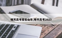 哪天高考报名山东,哪天高考2023
