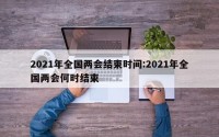 2021年全国两会结束时间:2021年全国两会何时结束