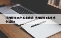 陕西新增86例本土确诊(陕西新增1本土病例活动)