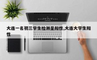 大连一名初三学生检测呈阳性,大连大学生阳性