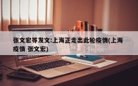 张文宏等发文:上海正走出此轮疫情(上海 疫情 张文宏)