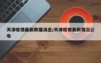 天津疫情最新数据消息/天津疫情最新情况公布