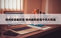 杨州疫情最新情 杨州最新疫情今天大数据