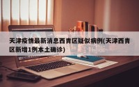 天津疫情最新消息西青区疑似病例(天津西青区新增1例本土确诊)