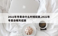 2022年冬奥会什么时候结束,2022年冬奥会哪天结束