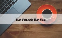 徐州游玩攻略(徐州游戏)