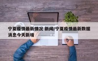 宁夏疫情最新情况 新闻/宁夏疫情最新数据消息今天新增