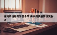 株洲疫情最新消息今天:株洲疫情最新情况轨迹