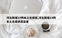 河北新增19例本土无症状,河北新增19例本土无症状感染者