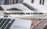 大连战时状态何时解除,大连:立即进入战时状态