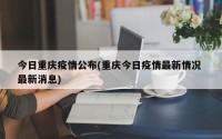 今日重庆疫情公布(重庆今日疫情最新情况 最新消息)