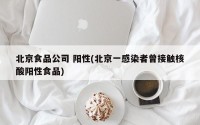 北京食品公司 阳性(北京一感染者曾接触核酸阳性食品)