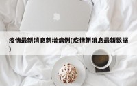 疫情最新消息新增病例(疫情新消息最新数据)