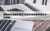 威海市疫情最新情况:威海市疫情最新情况今日新增