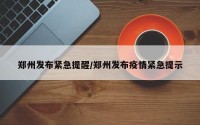 郑州发布紧急提醒/郑州发布疫情紧急提示