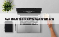 杨州最新疫情今天大数据:杨州疫情最新情