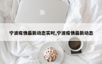 宁波疫情最新动态实时,宁波疫情最新动态