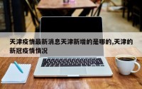 天津疫情最新消息天津新增的是哪的,天津的新冠疫情情况