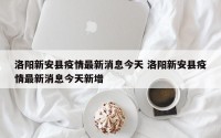洛阳新安县疫情最新消息今天 洛阳新安县疫情最新消息今天新增