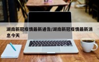 湖南新冠疫情最新通告/湖南新冠疫情最新消息今天