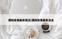 濮阳疫情最新情况/濮阳疫情最新消息