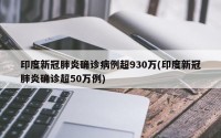 印度新冠肺炎确诊病例超930万(印度新冠肺炎确诊超50万例)