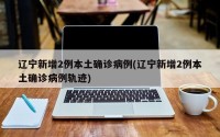 辽宁新增2例本土确诊病例(辽宁新增2例本土确诊病例轨迹)