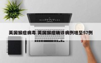 英国猴痘病毒 英国猴痘确诊病例增至57例
