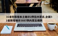 31省份新增本土确诊2例在内蒙古,全国31省新增确诊3887例内蒙古病例