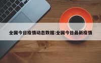 全国今日疫情动态数据:全国今日最新疫情
