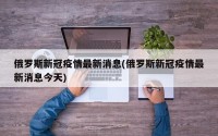 俄罗斯新冠疫情最新消息(俄罗斯新冠疫情最新消息今天)