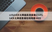 cctv14少儿频道高清直播1/cctv14少儿频道直播在线观看2021