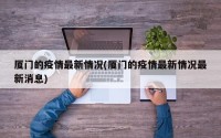 厦门的疫情最新情况(厦门的疫情最新情况最新消息)