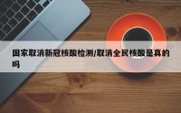 国家取消新冠核酸检测/取消全民核酸是真的吗