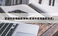 芜湖市疫情最新发布(芜湖市疫情最新消息)