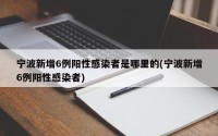 宁波新增6例阳性感染者是哪里的(宁波新增6例阳性感染者)