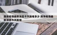 西安疫情最新消息今天新增多少 西安疫情最新消息今天新增