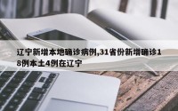辽宁新增本地确诊病例,31省份新增确诊18例本土4例在辽宁