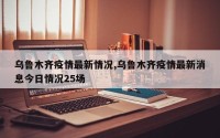乌鲁木齐疫情最新情况,乌鲁木齐疫情最新消息今日情况25场