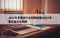 2022年冬奥会什么时候结束/2022冬奥会是什么时候